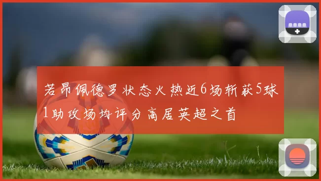 若昂佩德罗状态火热近6场斩获5球1助攻场均评分高居英超之首
