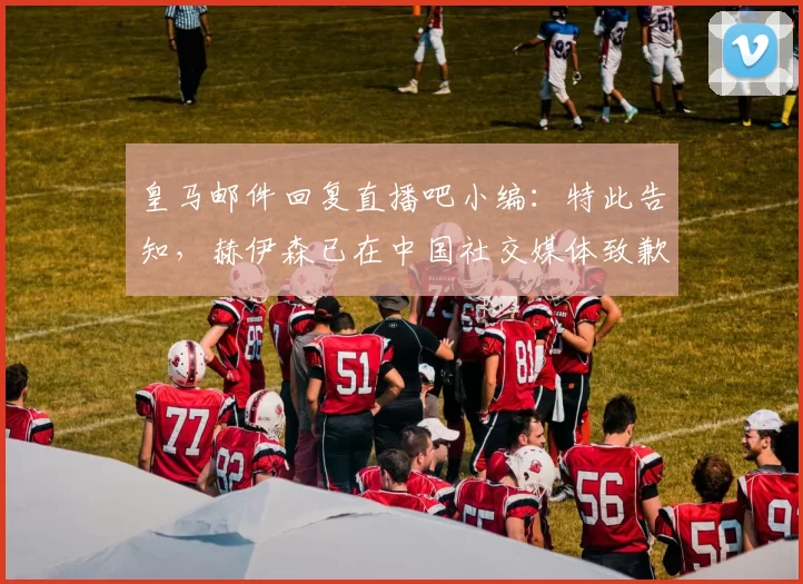 皇马邮件回复直播吧小编：特此告知，赫伊森已在中国社交媒体致歉