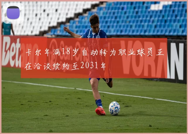 卡尔年满18岁自动转为职业球员正在洽谈续约至2031年