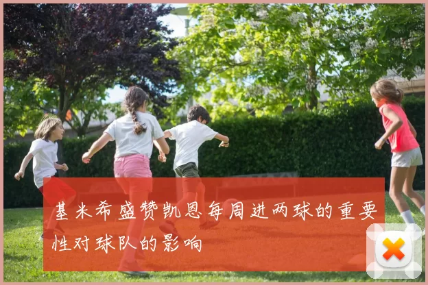 基米希盛赞凯恩每周进两球的重要性对球队的影响
