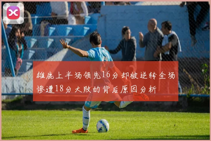 雄鹿上半场领先16分却被逆转全场惨遭18分大败的背后原因分析