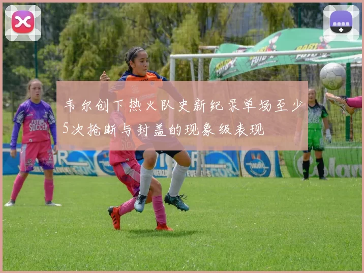 韦尔创下热火队史新纪录单场至少5次抢断与封盖的现象级表现