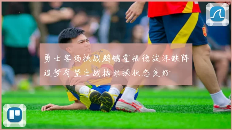 勇士客场挑战鹈鹕霍福德波津缺阵追梦有望出战梅尔顿状态良好
