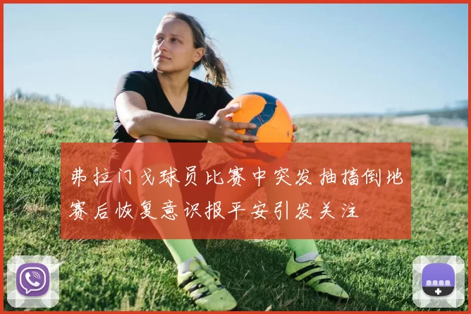 弗拉门戈球员比赛中突发抽搐倒地赛后恢复意识报平安引发关注