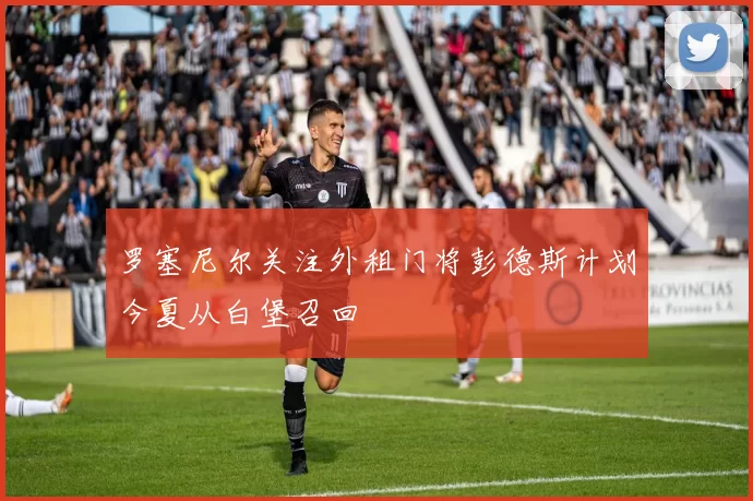 罗塞尼尔关注外租门将彭德斯计划今夏从白堡召回