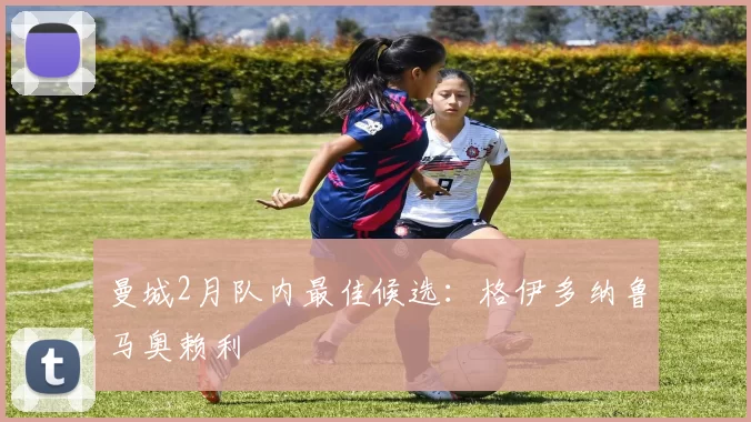 曼城2月队内最佳候选：格伊多纳鲁马奥赖利