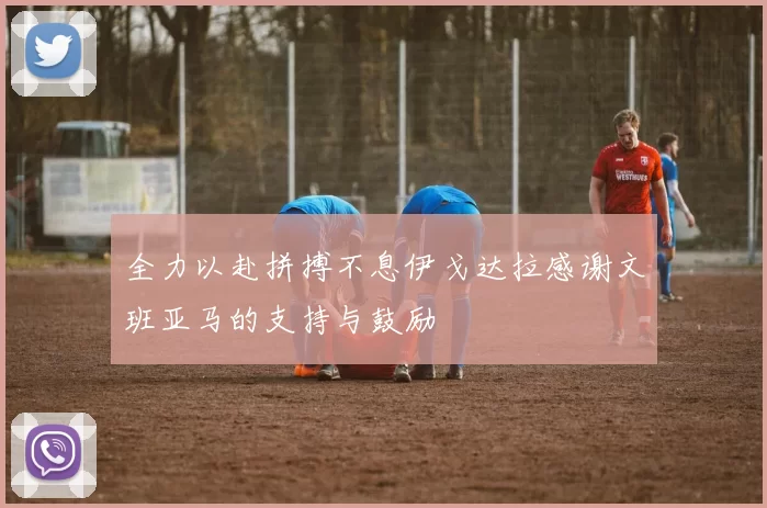 全力以赴拼搏不息伊戈达拉感谢文班亚马的支持与鼓励