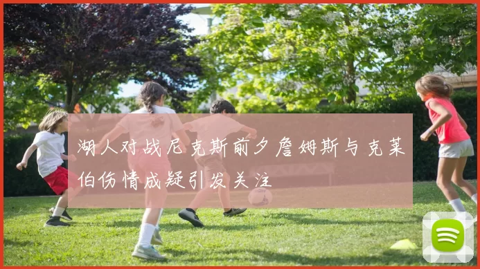 湖人对战尼克斯前夕詹姆斯与克莱伯伤情成疑引发关注