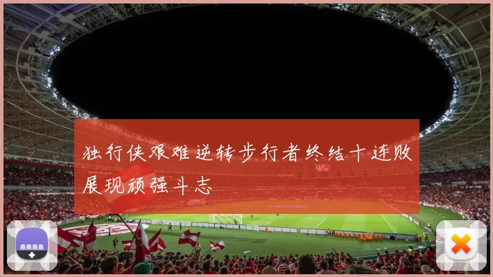 独行侠艰难逆转步行者终结十连败展现顽强斗志