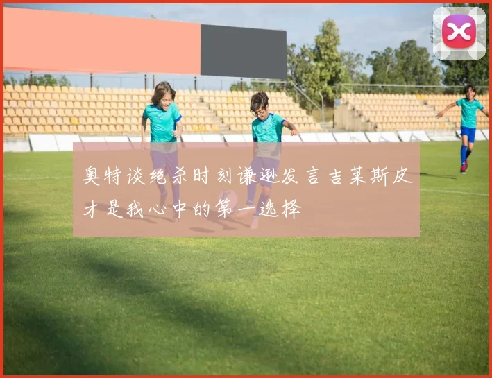 奥特谈绝杀时刻谦逊发言吉莱斯皮才是我心中的第一选择