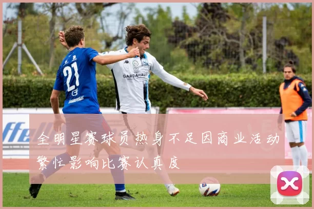 全明星赛球员热身不足因商业活动繁忙影响比赛认真度