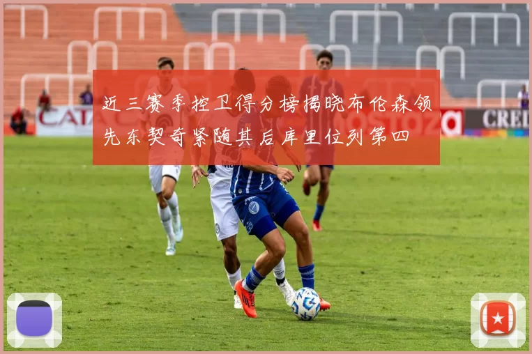 近三赛季控卫得分榜揭晓布伦森领先东契奇紧随其后库里位列第四