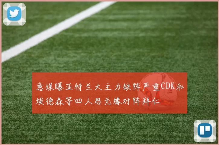 意媒曝亚特兰大主力缺阵严重CDK和埃德森等四人恐无缘对阵拜仁