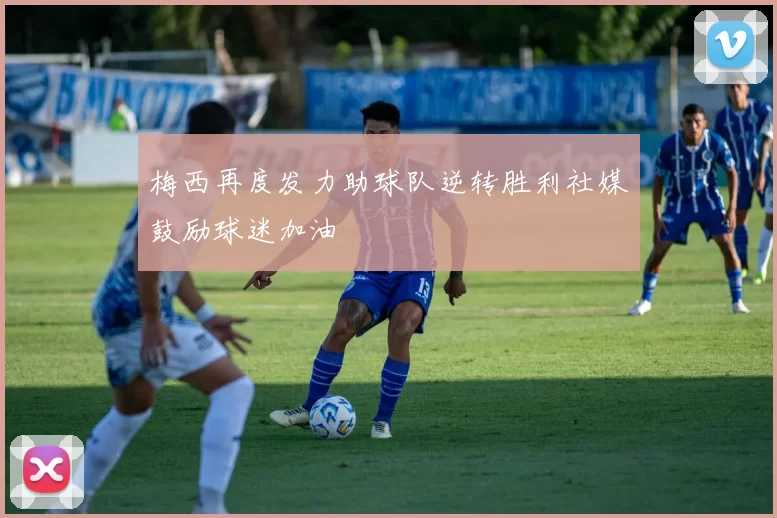 梅西再度发力助球队逆转胜利社媒鼓励球迷加油