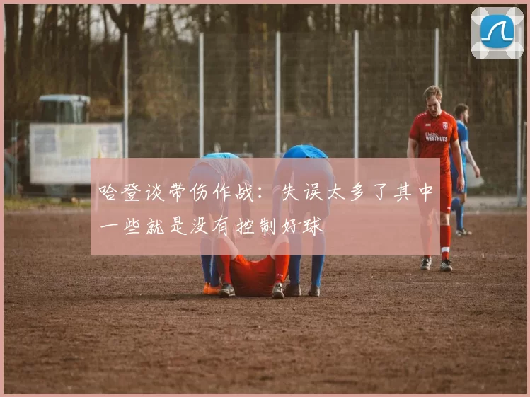 哈登谈带伤作战：失误太多了其中一些就是没有控制好球