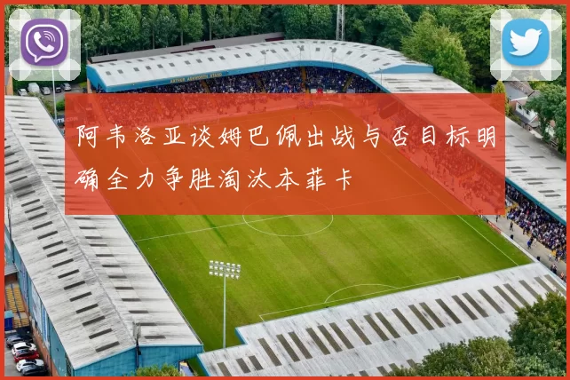 阿韦洛亚谈姆巴佩出战与否目标明确全力争胜淘汰本菲卡