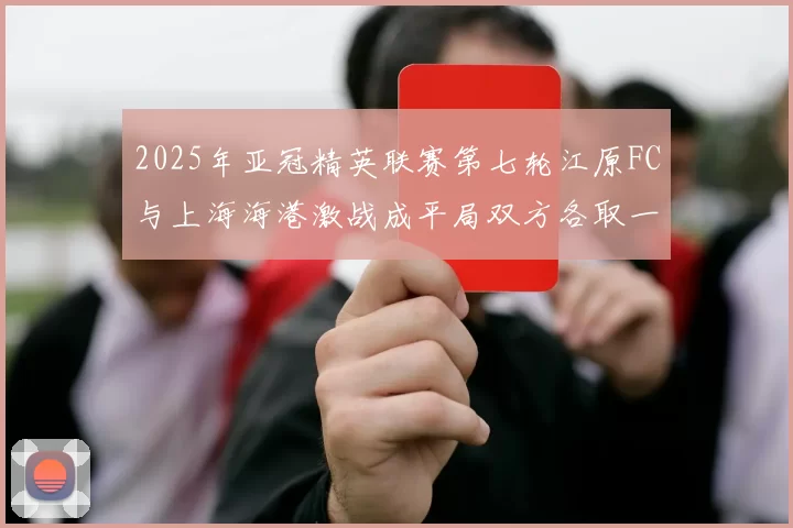 2025年亚冠精英联赛第七轮江原FC与上海海港激战成平局双方各取一分