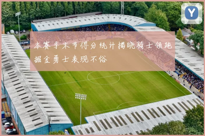 本赛季末节得分统计揭晓骑士领跑掘金勇士表现不俗
