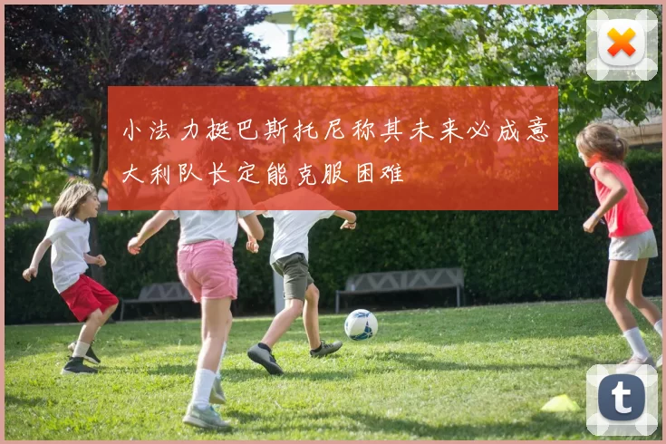小法力挺巴斯托尼称其未来必成意大利队长定能克服困难