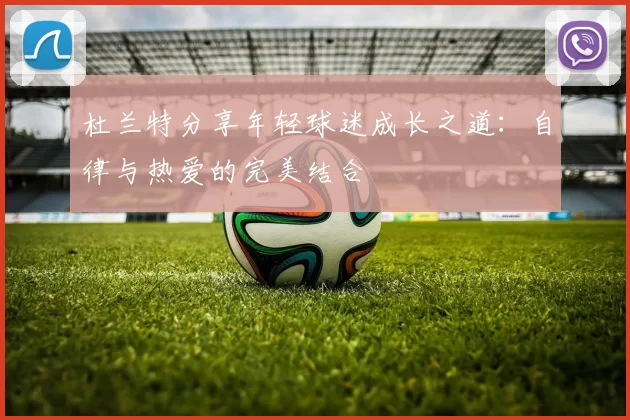 杜兰特分享年轻球迷成长之道：自律与热爱的完美结合