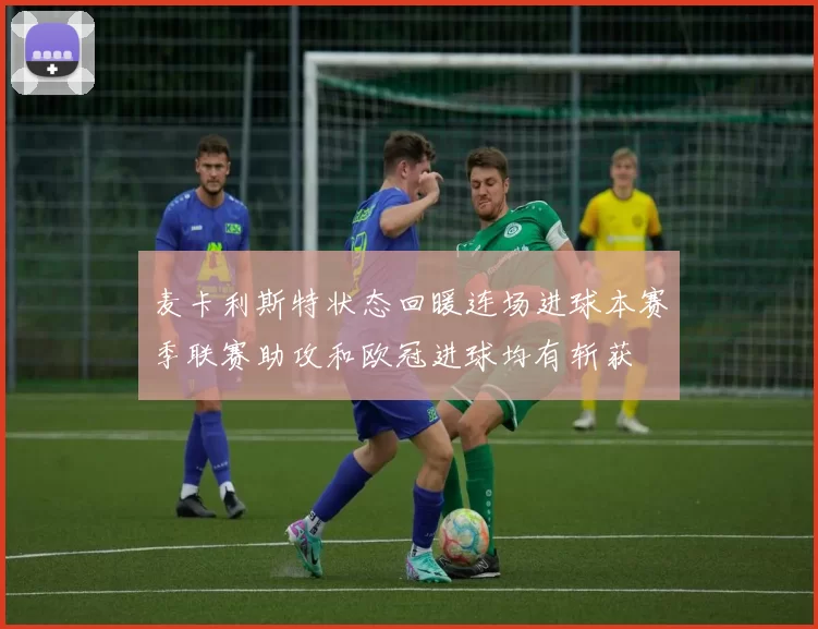 麦卡利斯特状态回暖连场进球本赛季联赛助攻和欧冠进球均有斩获