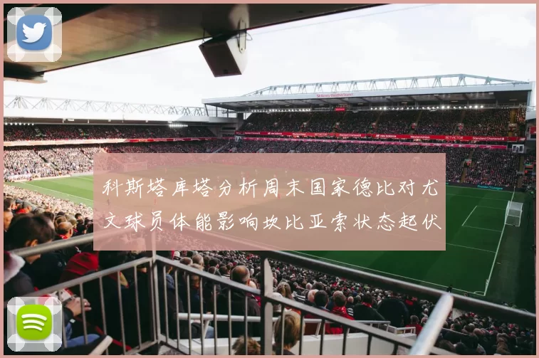 科斯塔库塔分析周末国家德比对尤文球员体能影响坎比亚索状态起伏不定