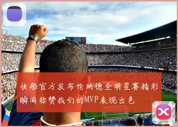 快船官方发布伦纳德全明星赛精彩瞬间称赞我们的MVP表现出色