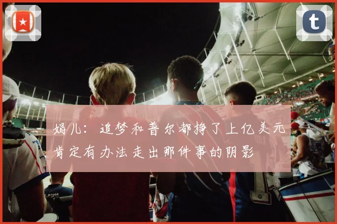 娟儿：追梦和普尔都挣了上亿美元肯定有办法走出那件事的阴影