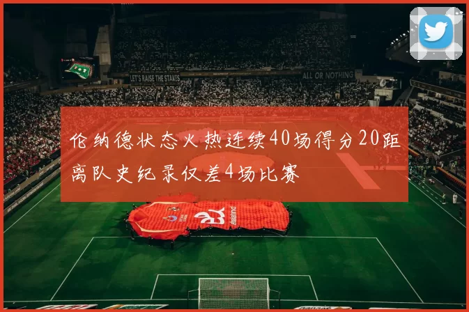 伦纳德状态火热连续40场得分20距离队史纪录仅差4场比赛
