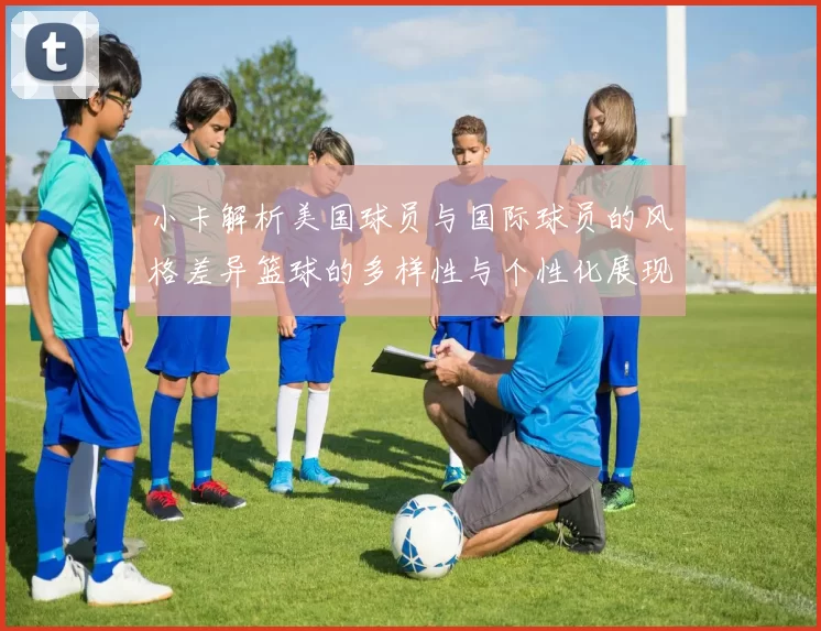 小卡解析美国球员与国际球员的风格差异篮球的多样性与个性化展现