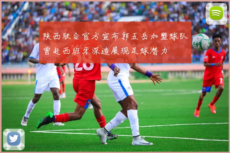 陕西联合官方宣布郭五岳加盟球队曾赴西班牙深造展现足球潜力