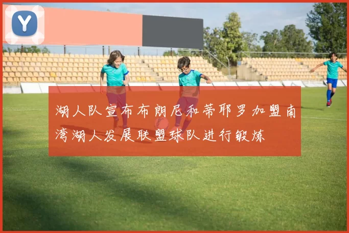 湖人队宣布布朗尼和蒂耶罗加盟南湾湖人发展联盟球队进行锻炼
