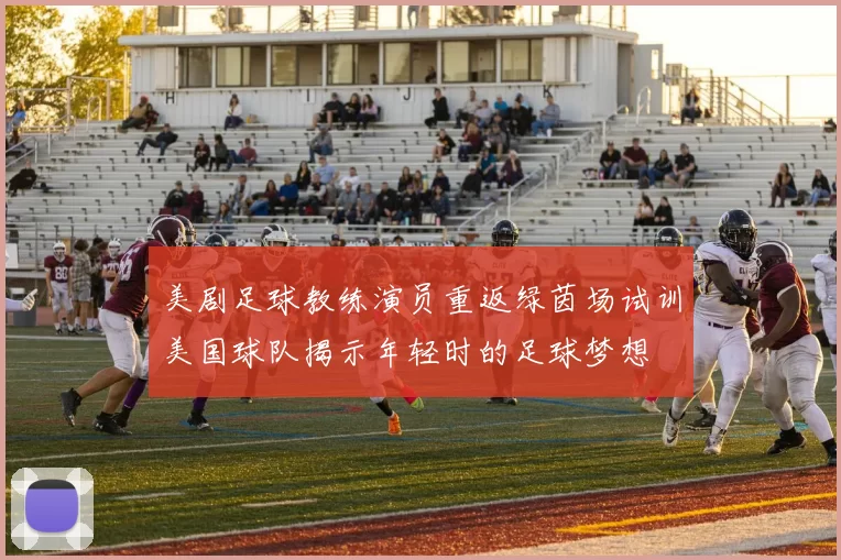 美剧足球教练演员重返绿茵场试训美国球队揭示年轻时的足球梦想