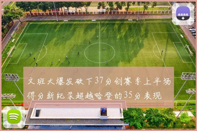 文班大爆发砍下37分创赛季上半场得分新纪录超越哈登的35分表现