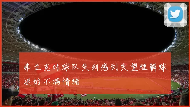 弗兰克对球队失利感到失望理解球迷的不满情绪