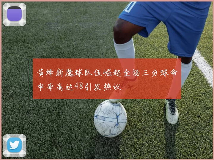 黄蜂新魔球队伍崛起全场三分球命中率高达48引发热议