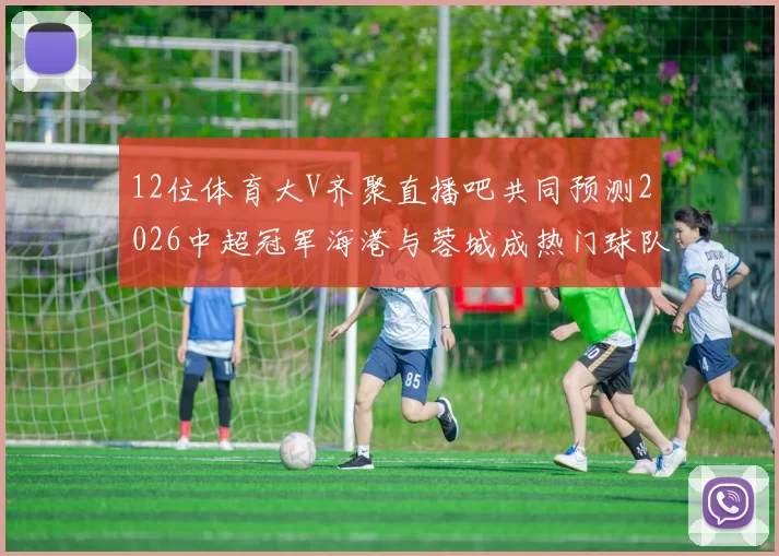 12位体育大V齐聚直播吧共同预测2026中超冠军海港与蓉城成热门球队